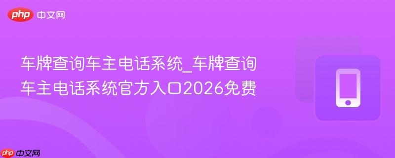 车牌查询车主电话系统_车牌查询车主电话系统官方入口2026免费-第1张图片-佛山资讯网