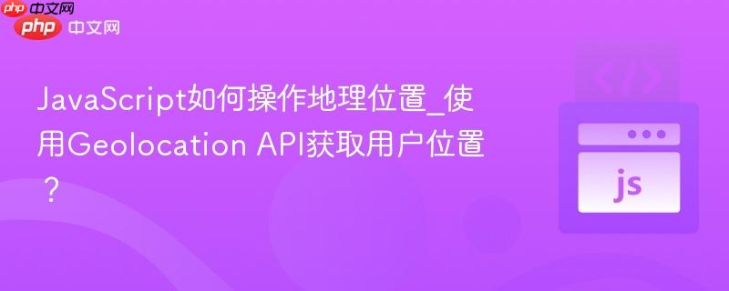 JavaScript如何操作地理位置_使用Geolocation API获取用户位置?-第1张图片-佛山资讯网 JavaScript如何操作地理位置_使用Geolocation API获取用户位置?-第1张图片-佛山资讯网