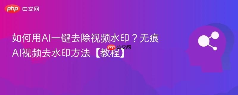 如何用AI一键去除视频水印？无痕AI视频去水印方法【教程】-第1张图片-佛山资讯网