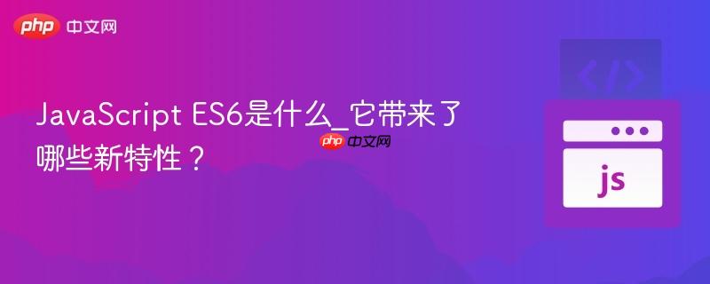 JavaScript ES6是什么_它带来了哪些新特性？-第1张图片-佛山资讯网