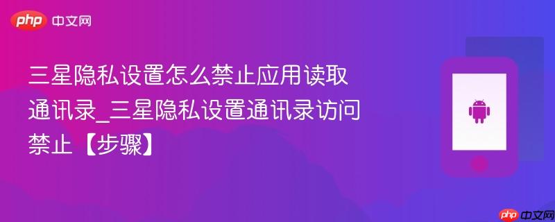 三星隐私设置怎么禁止应用读取通讯录_三星隐私设置通讯录访问禁止【步骤】-第1张图片-佛山资讯网 三星隐私设置怎么禁止应用读取通讯录_三星隐私设置通讯录访问禁止【步骤】-第1张图片-佛山资讯网