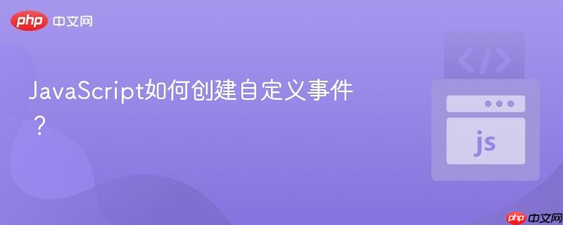 JavaScript如何创建自定义事件?-第1张图片-佛山资讯网 JavaScript如何创建自定义事件?-第1张图片-佛山资讯网