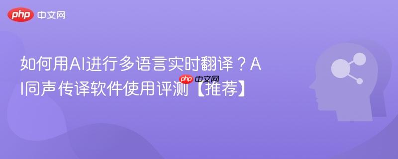如何用AI进行多语言实时翻译？AI同声传译软件使用评测【推荐】-第1张图片-佛山资讯网