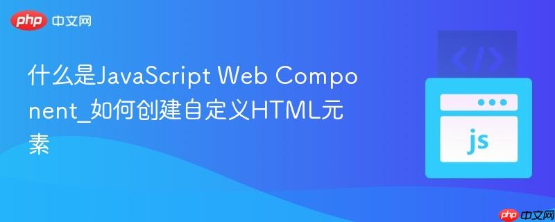 什么是JavaScript Web Component_如何创建自定义HTML元素-第1张图片-佛山资讯网