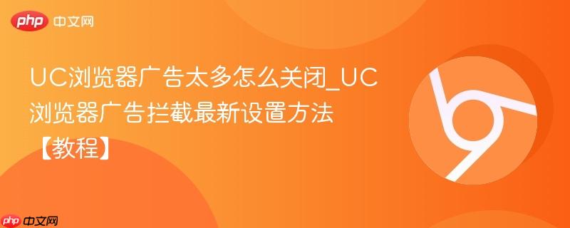 UC浏览器广告太多怎么关闭_UC浏览器广告拦截最新设置方法【教程】-第1张图片-佛山资讯网
