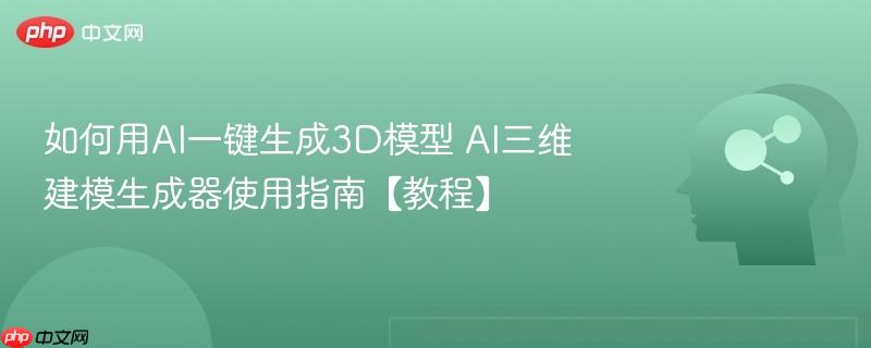 如何用AI一键生成3D模型 AI三维建模生成器使用指南【教程】-第1张图片-佛山资讯网
