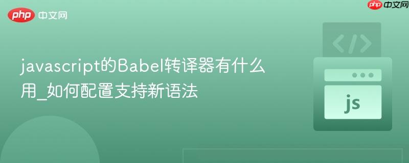javascript的Babel转译器有什么用_如何配置支持新语法-第1张图片-佛山资讯网 javascript的Babel转译器有什么用_如何配置支持新语法-第1张图片-佛山资讯网