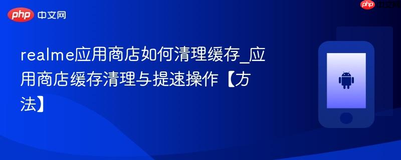 realme应用商店如何清理缓存_应用商店缓存清理与提速操作【方法】-第1张图片-佛山资讯网