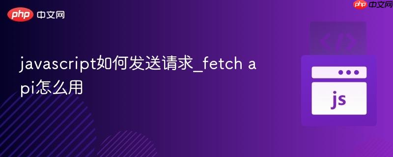 javascript如何发送请求_fetch api怎么用-第1张图片-佛山资讯网 javascript如何发送请求_fetch api怎么用-第1张图片-佛山资讯网