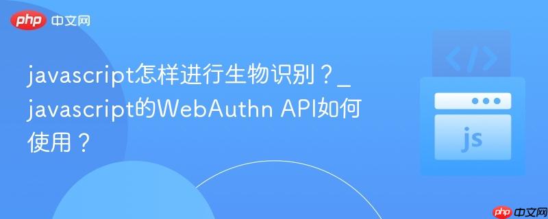 javascript怎样进行生物识别?_javascript的WebAuthn API如何使用?-第1张图片-佛山资讯网 javascript怎样进行生物识别?_javascript的WebAuthn API如何使用?-第1张图片-佛山资讯网