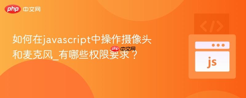 如何在javascript中操作摄像头和麦克风_有哪些权限要求？-第1张图片-佛山资讯网
