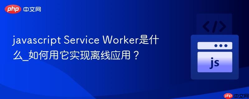 javascript Service Worker是什么_如何用它实现离线应用？-第1张图片-佛山资讯网