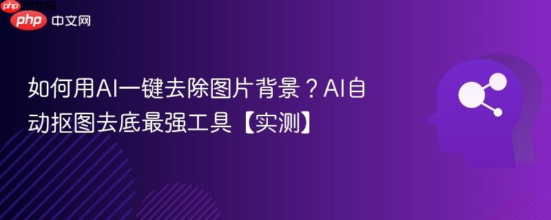 如何用AI一键去除图片背景？AI自动抠图去底最强工具【实测】-第1张图片-佛山资讯网