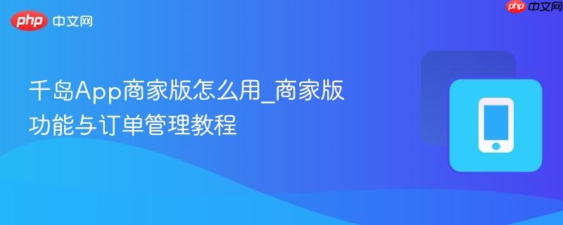千岛App商家版怎么用_商家版功能与订单管理教程-第1张图片-佛山资讯网