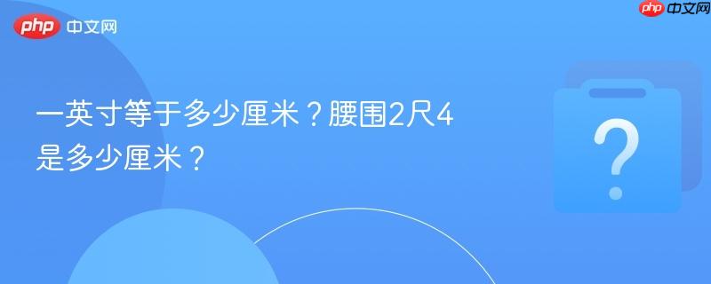 一英寸等于多少厘米？腰围2尺4是多少厘米？-第1张图片-佛山资讯网