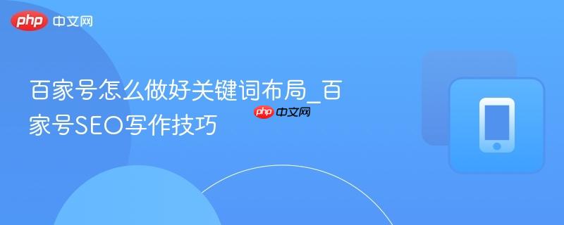 百家号怎么做好关键词布局_百家号SEO写作技巧-第1张图片-佛山资讯网