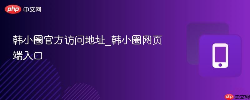 韩小圈官方访问地址_韩小圈网页端入口-第1张图片-佛山资讯网 韩小圈官方访问地址_韩小圈网页端入口-第1张图片-佛山资讯网