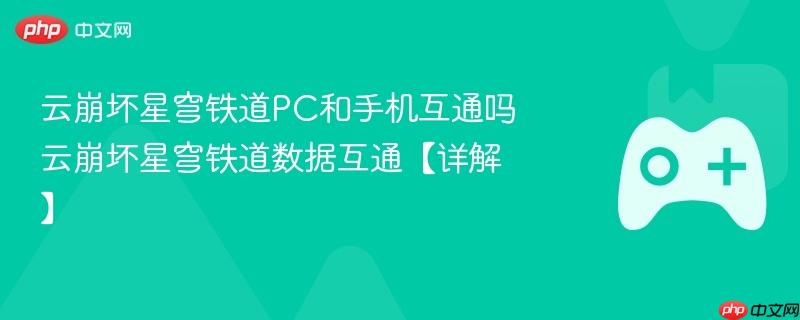 云崩坏星穹铁道PC和手机互通吗 云崩坏星穹铁道数据互通【详解】-第1张图片-佛山资讯网