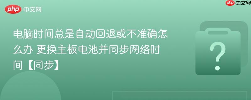 电脑时间总是自动回退或不准确怎么办 更换主板电池并同步网络时间【同步】-第1张图片-佛山资讯网
