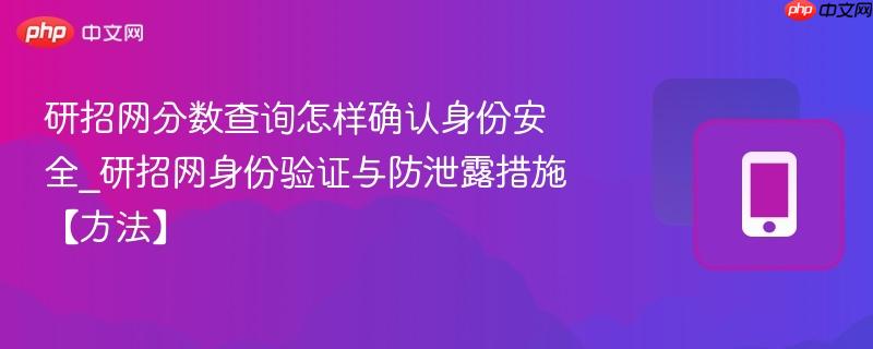 研招网分数查询怎样确认身份安全_研招网身份验证与防泄露措施【方法】-第1张图片-佛山资讯网