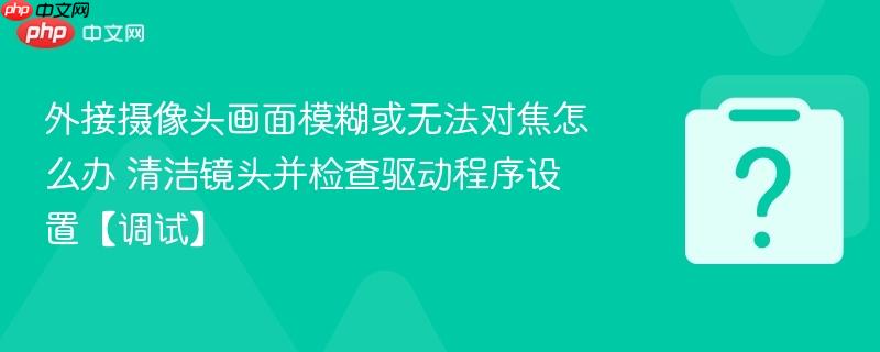 外接摄像头画面模糊或无法对焦怎么办 清洁镜头并检查驱动程序设置【调试】-第1张图片-佛山资讯网 外接摄像头画面模糊或无法对焦怎么办 清洁镜头并检查驱动程序设置【调试】-第1张图片-佛山资讯网