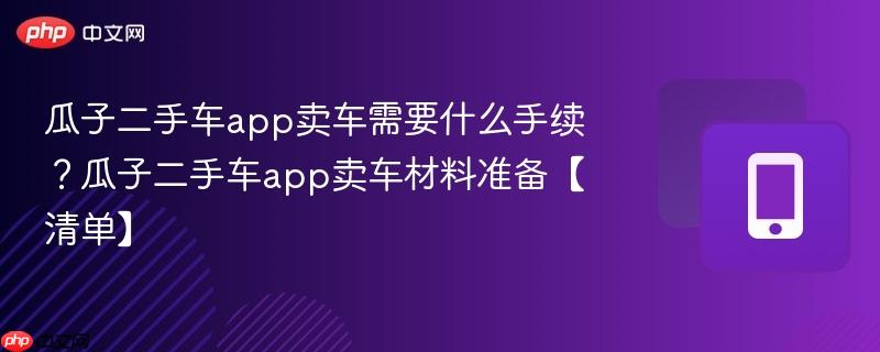 瓜子二手车app卖车需要什么手续？瓜子二手车app卖车材料准备【清单】-第1张图片-佛山资讯网