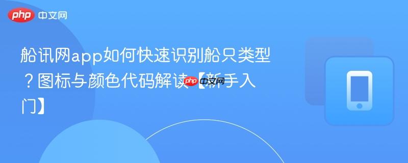 船讯网app如何快速识别船只类型？图标与颜色代码解读【新手入门】-第1张图片-佛山资讯网