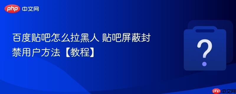 百度贴吧怎么拉黑人 贴吧屏蔽封禁用户方法【教程】-第1张图片-佛山资讯网 百度贴吧怎么拉黑人 贴吧屏蔽封禁用户方法【教程】-第1张图片-佛山资讯网