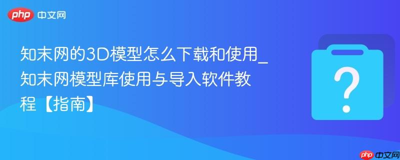 知末网的3D模型怎么下载和使用_知末网模型库使用与导入软件教程【指南】-第1张图片-佛山资讯网