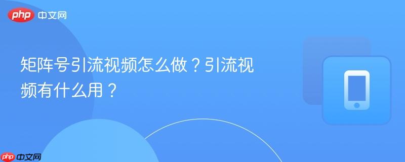 矩阵号引流视频怎么做？引流视频有什么用？-第1张图片-佛山资讯网