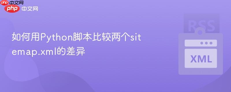 如何用Python脚本比较两个sitemap.xml的差异-第1张图片-佛山资讯网 如何用Python脚本比较两个sitemap.xml的差异-第1张图片-佛山资讯网
