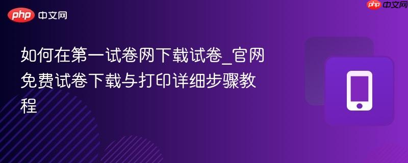 如何在第一试卷网下载试卷_官网免费试卷下载与打印详细步骤教程-第1张图片-佛山资讯网 如何在第一试卷网下载试卷_官网免费试卷下载与打印详细步骤教程-第1张图片-佛山资讯网