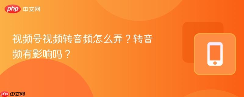 视频号视频转音频怎么弄?转音频有影响吗?-第1张图片-佛山资讯网 视频号视频转音频怎么弄?转音频有影响吗?-第1张图片-佛山资讯网