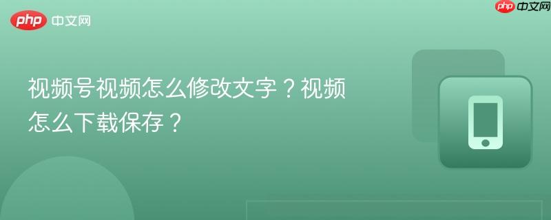 视频号视频怎么修改文字？视频怎么下载保存？-第1张图片-佛山资讯网