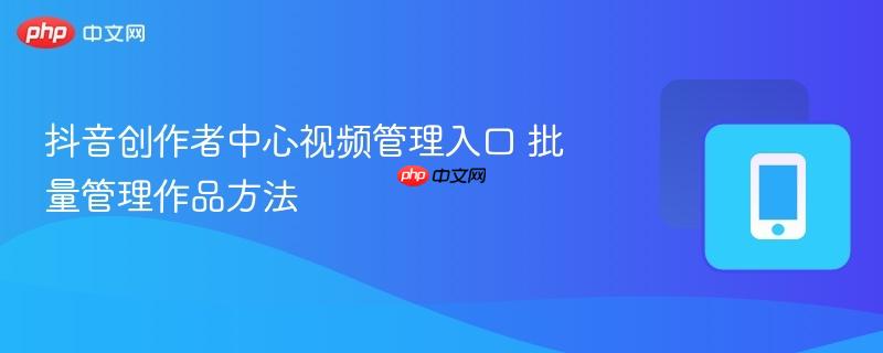 抖音创作者中心视频管理入口 批量管理作品方法-第1张图片-佛山资讯网