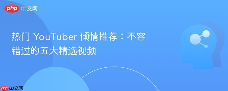 热门 YouTuber 倾情推荐：不容错过的五大精选视频-第1张图片-佛山资讯网