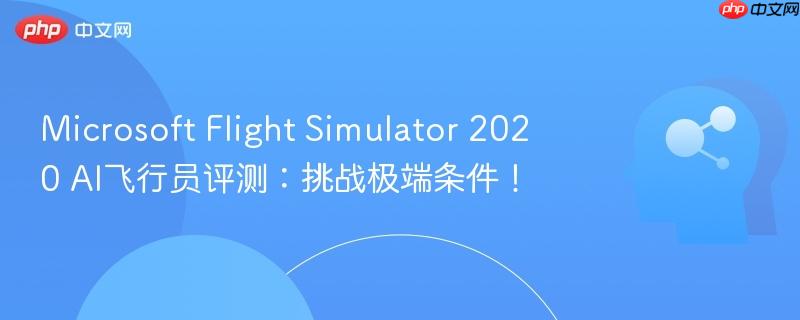 Microsoft Flight Simulator 2020 AI飞行员评测：挑战极端条件！-第1张图片-佛山资讯网