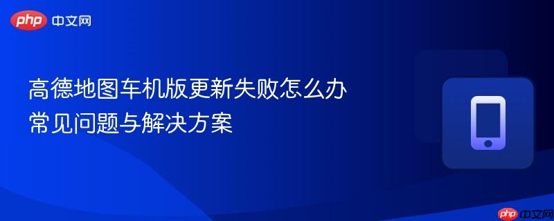 高德地图车机版更新失败怎么办 常见问题与解决方案-第1张图片-佛山资讯网