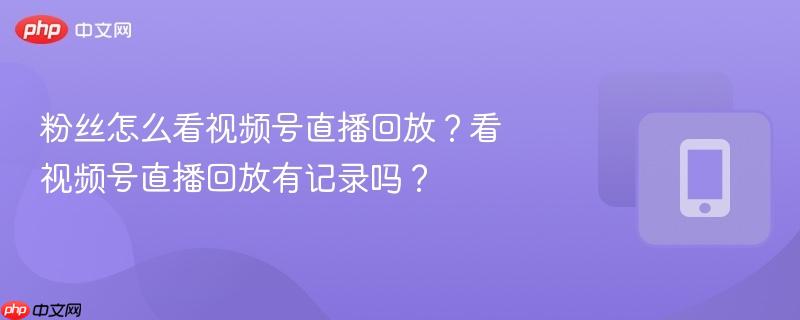 粉丝怎么看视频号直播回放？看视频号直播回放有记录吗？-第1张图片-佛山资讯网
