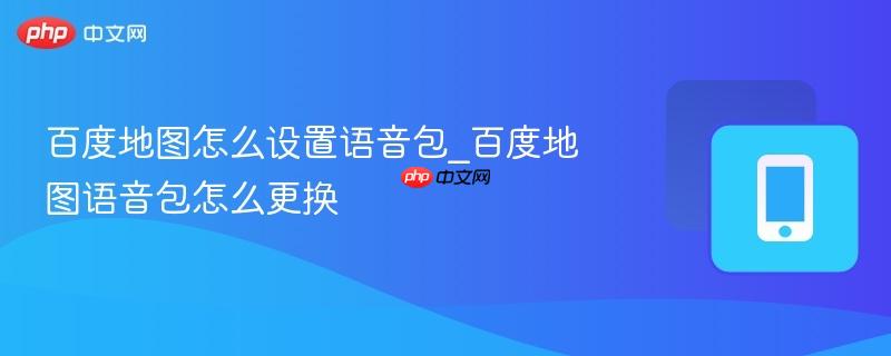 百度地图怎么设置语音包_百度地图语音包怎么更换-第1张图片-佛山资讯网