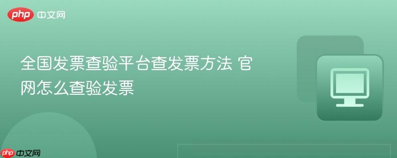 全国发票查验平台查发票方法 官网怎么查验发票-第1张图片-佛山资讯网