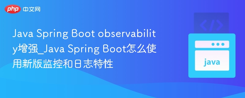 Java Spring Boot observability增强_Java Spring Boot怎么使用新版监控和日志特性-第1张图片-佛山资讯网
