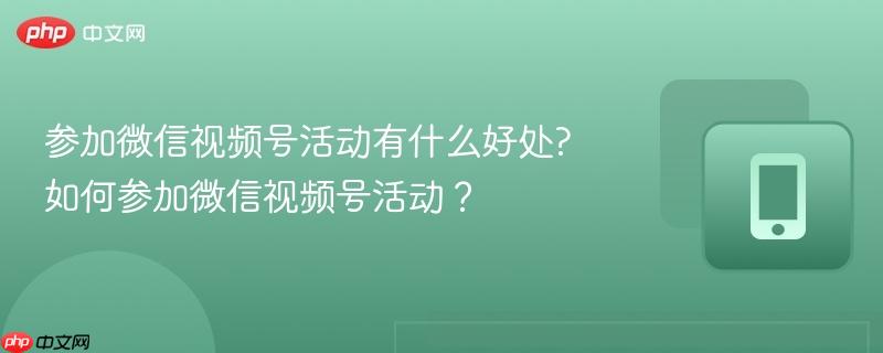 参加微信视频号活动有什么好处?如何参加微信视频号活动？-第1张图片-佛山资讯网