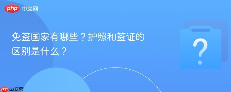 免签国家有哪些?护照和签证的区别是什么?-第1张图片-佛山资讯网 免签国家有哪些?护照和签证的区别是什么?-第1张图片-佛山资讯网