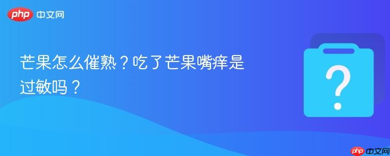 芒果怎么催熟?吃了芒果嘴痒是过敏吗?-第1张图片-佛山资讯网 芒果怎么催熟?吃了芒果嘴痒是过敏吗?-第1张图片-佛山资讯网