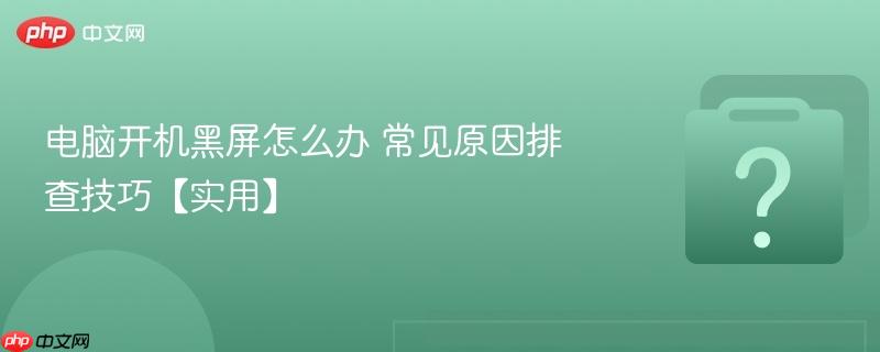 电脑开机黑屏怎么办 常见原因排查技巧【实用】-第1张图片-佛山资讯网