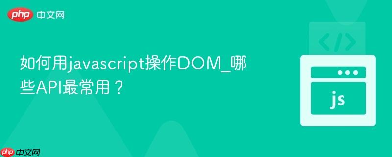 如何用javascript操作DOM_哪些API最常用?-第1张图片-佛山资讯网 如何用javascript操作DOM_哪些API最常用?-第1张图片-佛山资讯网