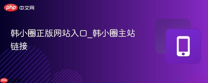 韩小圈正版网站入口_韩小圈主站链接-第1张图片-佛山资讯网