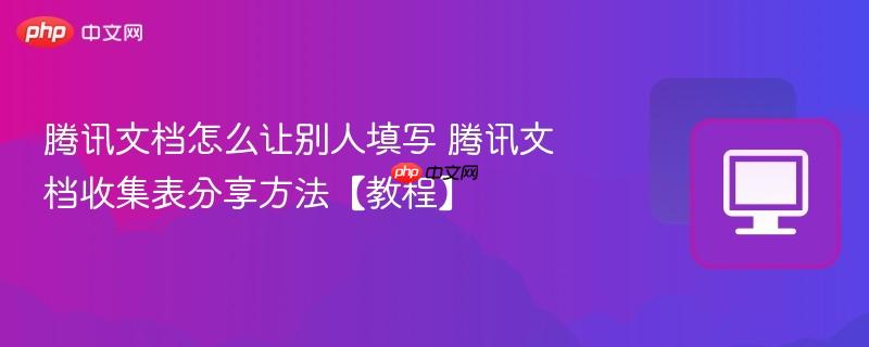 腾讯文档怎么让别人填写 腾讯文档收集表分享方法【教程】-第1张图片-佛山资讯网