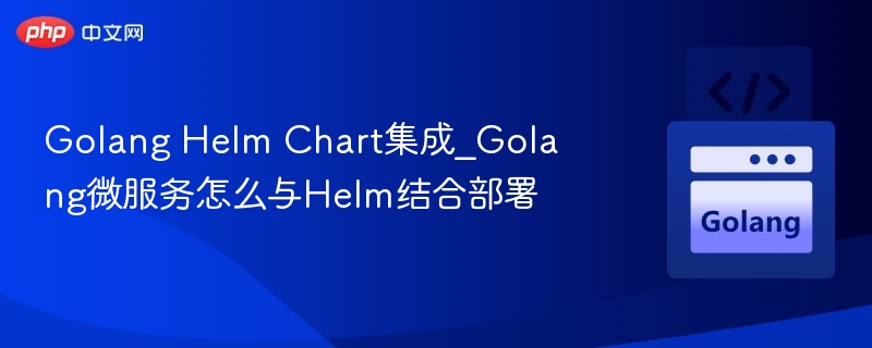 Golang Helm Chart集成_Golang微服务怎么与Helm结合部署-第1张图片-佛山资讯网 Golang Helm Chart集成_Golang微服务怎么与Helm结合部署-第1张图片-佛山资讯网